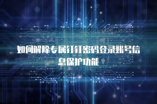 如何解除专属钉钉密码登录账号信息保护功能