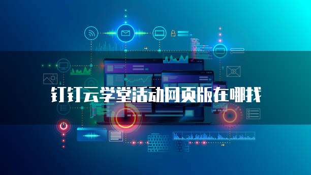 钉钉云学堂活动网页版在哪找
