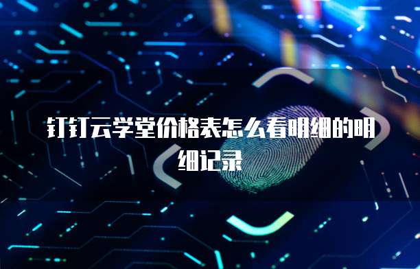 钉钉云学堂价格表怎么看明细的明细记录