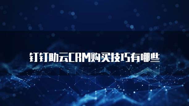 钉钉助云CRM购买技巧有哪些