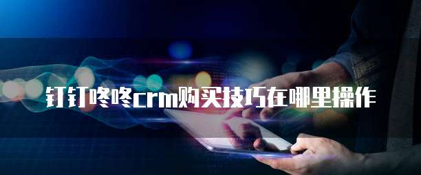 钉钉咚咚crm购买技巧在哪里操作