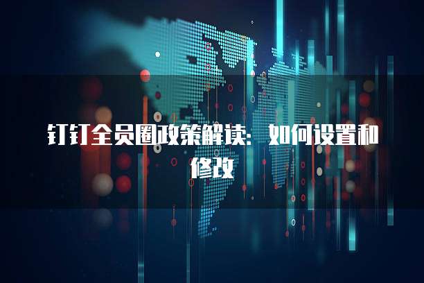 钉钉全员圈政策解读:如何设置和修改