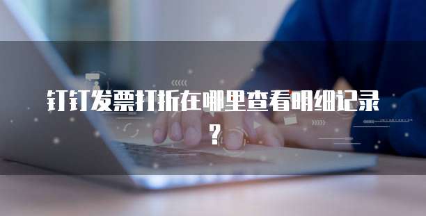 钉钉发票打折在哪里查看明细记录?