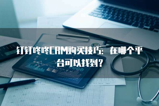钉钉咚咚CRM购买技巧:在哪个平台可以找到?