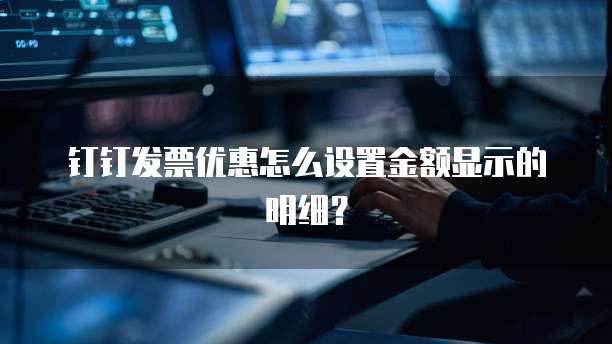 钉钉发票优惠怎么设置金额显示的明细?