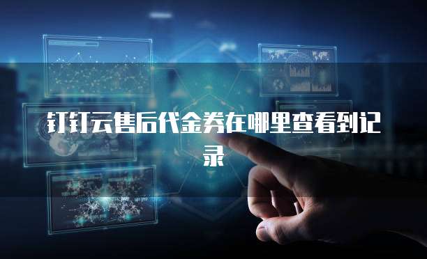 钉钉云售后代金券在哪里查看到记录