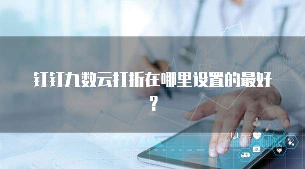 钉钉九数云打折在哪里设置的最好?