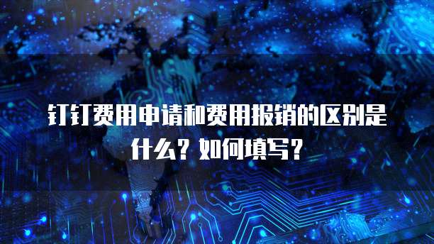 钉钉费用申请和费用报销的区别是什么?如何填写?