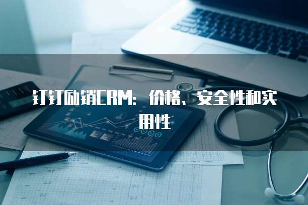 钉钉励销CRM:价格、安全性和实用性