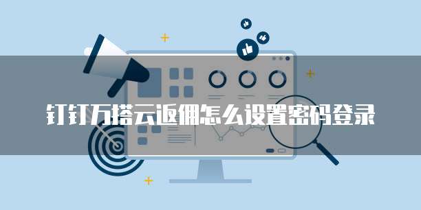 钉钉万搭云返佣怎么设置密码登录