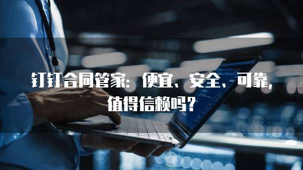 钉钉合同管家:便宜、安全、可靠,值得信赖吗?
