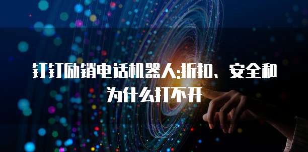 钉钉励销电话机器人:折扣、安全和为什么打不开