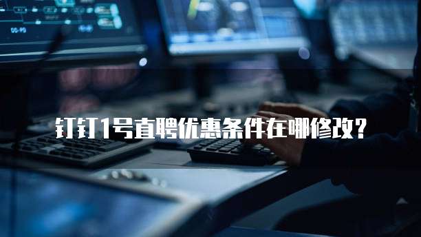 钉钉1号直聘优惠条件在哪修改?