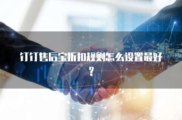钉钉售后宝折扣规则怎么设置最好?
