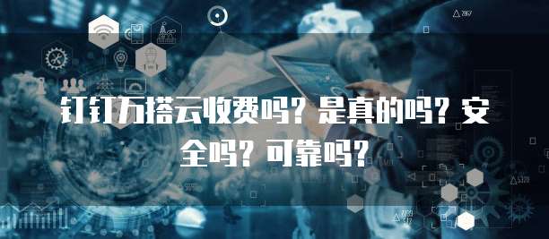 钉钉万搭云收费吗?是真的吗?安全吗?可靠吗?