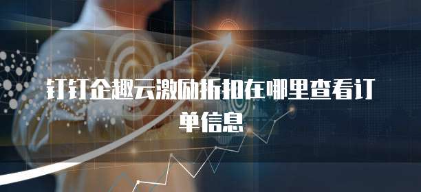 钉钉企趣云激励折扣在哪里查看订单信息