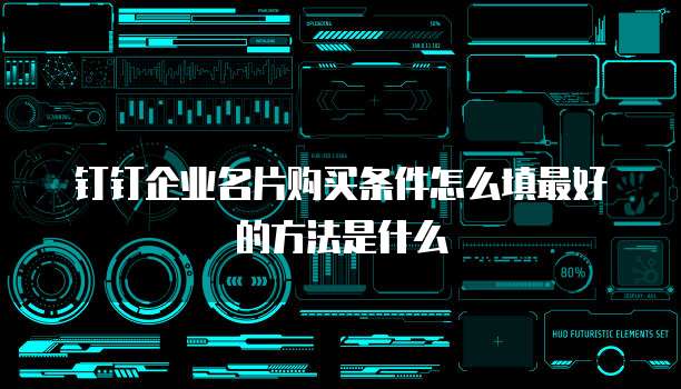钉钉企业名片购买条件怎么填最好的方法是什么