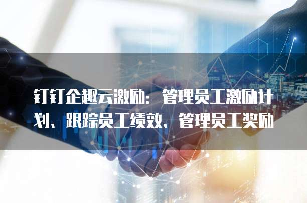 钉钉企趣云激励：管理员工激励计划、跟踪员工绩效、管理员工奖励