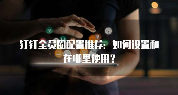 钉钉全员圈配置推荐:如何设置和在哪里使用?