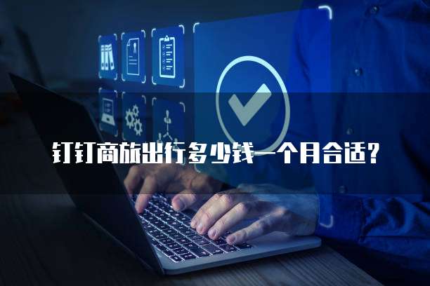 钉钉商旅出行多少钱一个月合适?