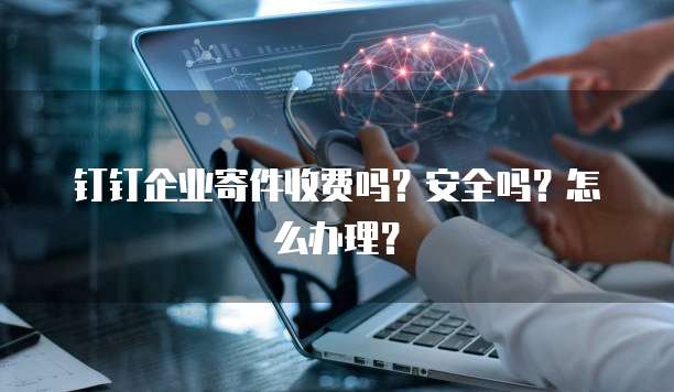 钉钉企业寄件收费吗?安全吗?怎么办理?