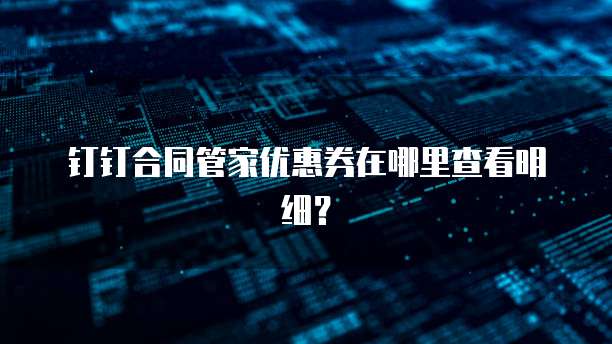钉钉合同管家优惠券在哪里查看明细?