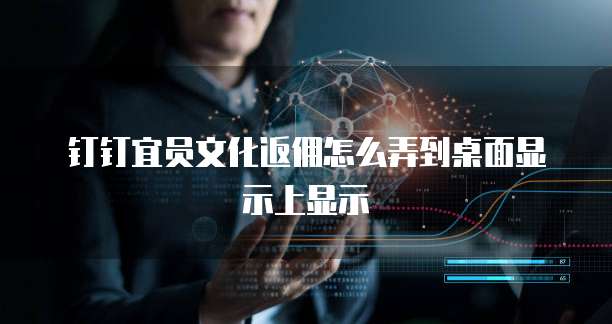 钉钉宜员文化返佣怎么弄到桌面显示上显示
