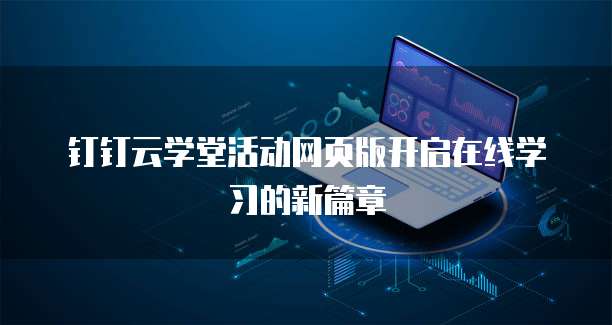 钉钉云学堂活动网页版开启在线学习的新篇章