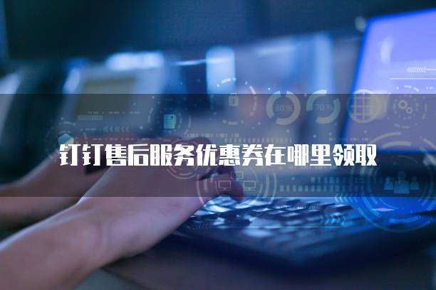 钉钉售后服务优惠券在哪里领取
