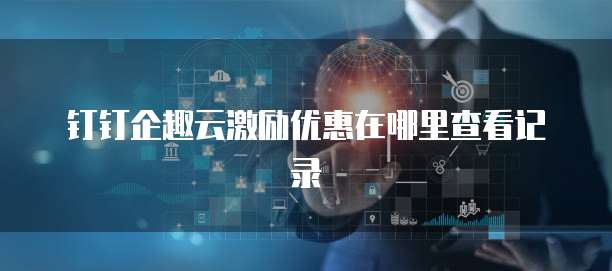 钉钉企趣云激励优惠在哪里查看记录