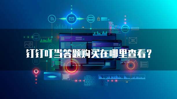 钉钉叮当答题购买在哪里查看?