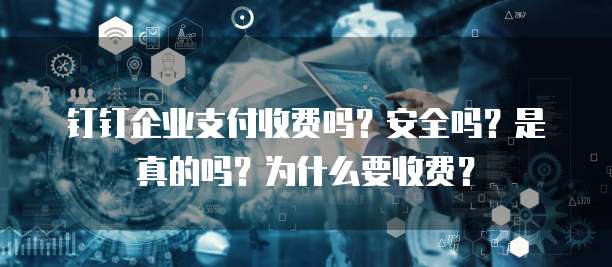 钉钉企业支付收费吗?安全吗?是真的吗?为什么要收费?
