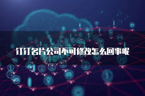 钉钉名片公司不可修改怎么回事呢