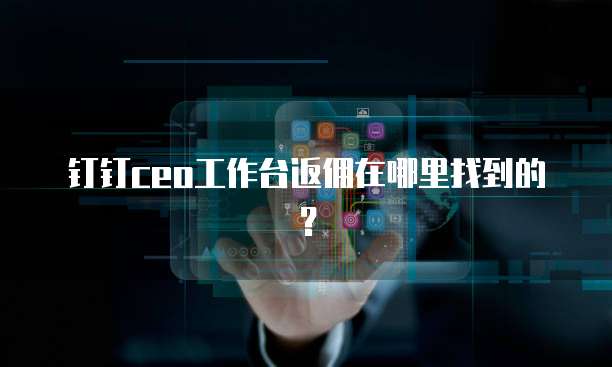 钉钉CEO工作台返佣在哪里找到的?