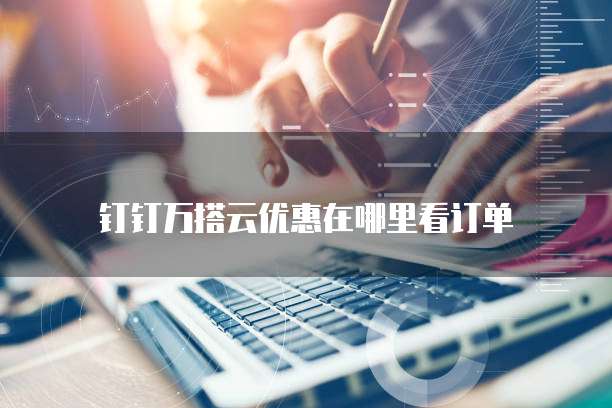 钉钉万搭云优惠在哪里看订单