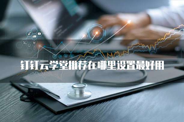 钉钉云学堂推荐在哪里设置最好用