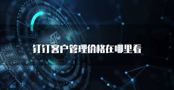钉钉客户管理价格在哪里看