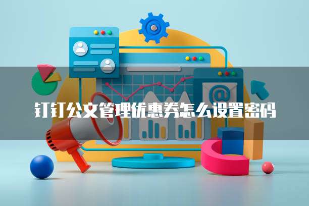钉钉公文管理优惠券怎么设置密码