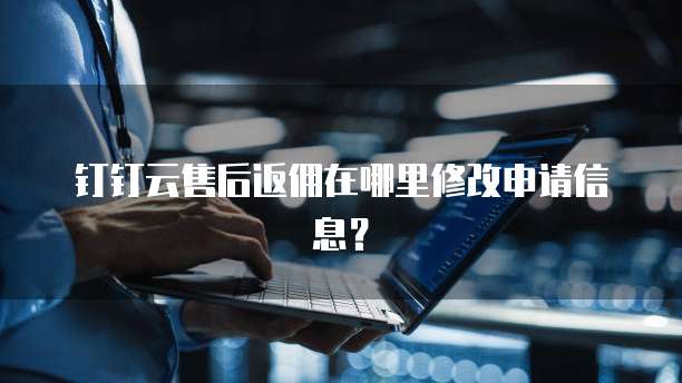 钉钉云售后返佣在哪里修改申请信息?