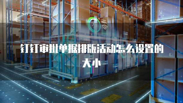 钉钉审批单据排版活动怎么设置的大小