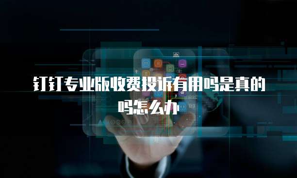钉钉专业版收费投诉有用吗是真的吗怎么办