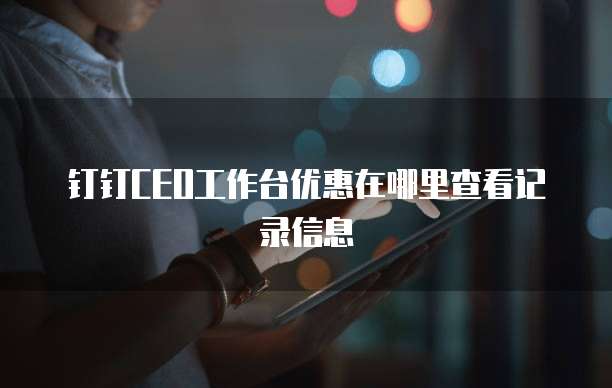 钉钉CEO工作台优惠在哪里查看记录信息