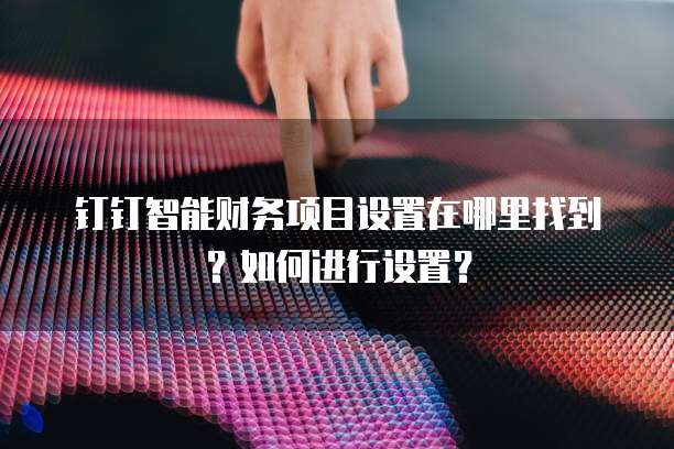 钉钉智能财务项目设置在哪里找到?如何进行设置?