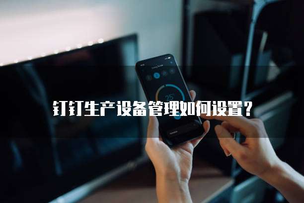 钉钉生产设备管理如何设置？