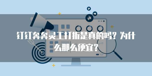 钉钉奔奔灵工打折是真的吗?为什么那么便宜?