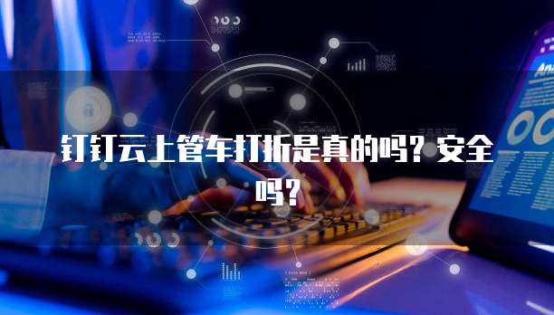 钉钉云上管车打折是真的吗?安全吗?