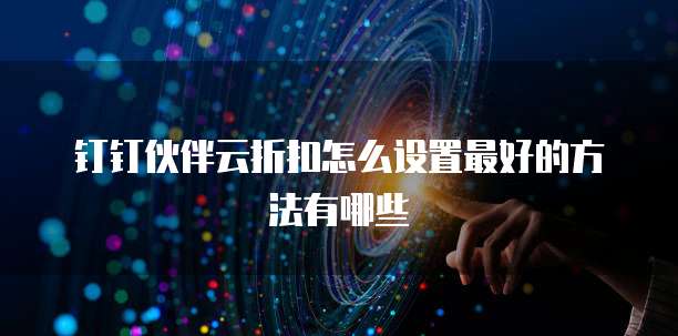 钉钉伙伴云折扣怎么设置最好的方法有哪些