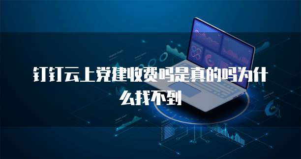 钉钉云上党建收费吗是真的吗为什么找不到
