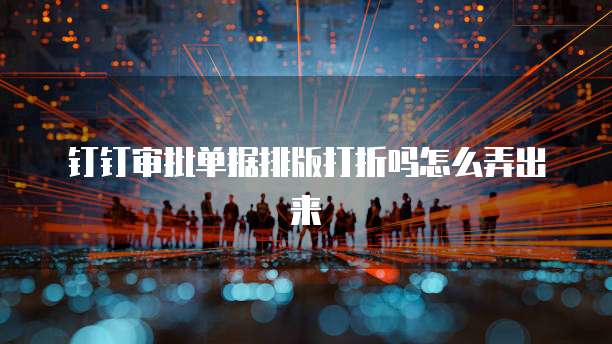 钉钉审批单据排版打折吗怎么弄出来