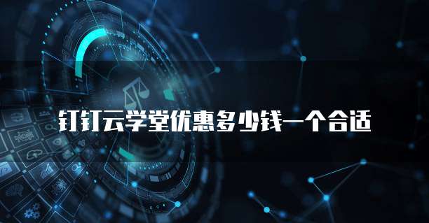 钉钉云学堂优惠多少钱一个合适